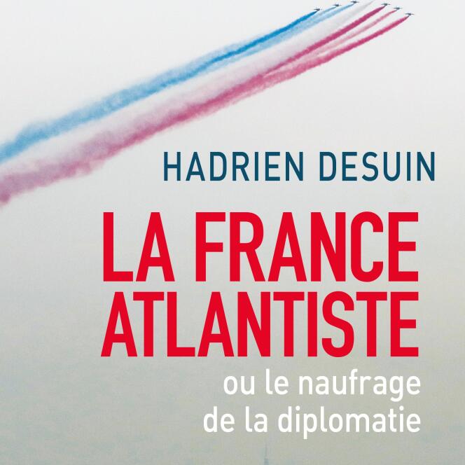 « La France atlantiste ou le naufrage de la diplomatie », Hadrien Desuin, Cerf (avril), 192 pages, 19 euros.