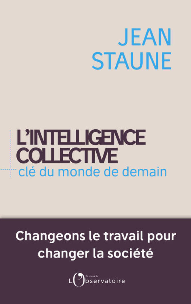 « L’intelligence collective - clé du monde de demain. Changeons le travail pour changer la société », de Jean Staune. Editions de L’Observatoire, 320 pages, 21 euros.