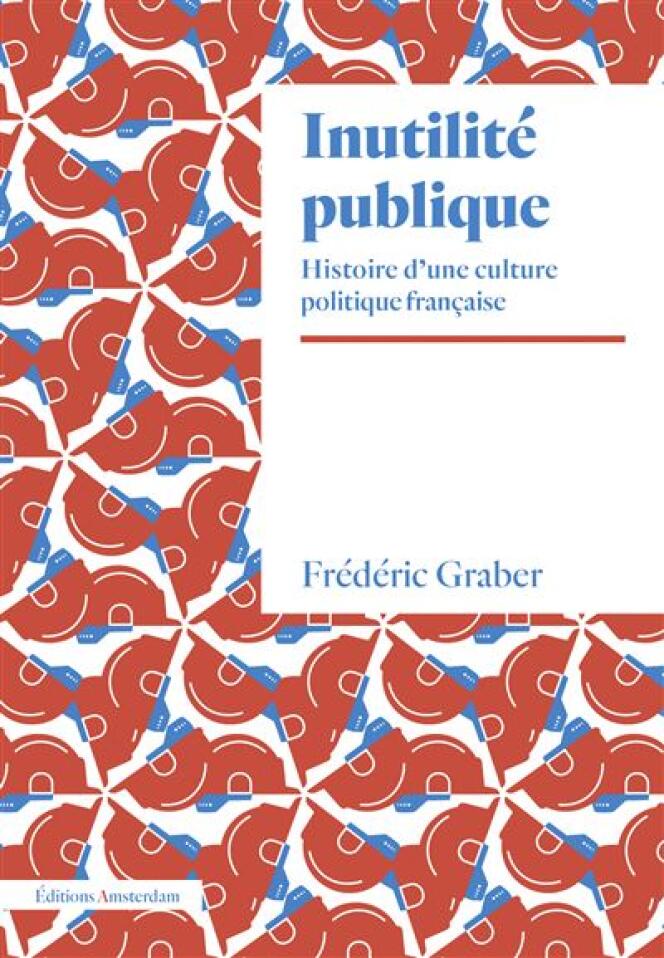 « Inutilité publique. Histoire d’une culture politique française », de Frédéric Graber, Amsterdam, 208 pages, 18 euros.