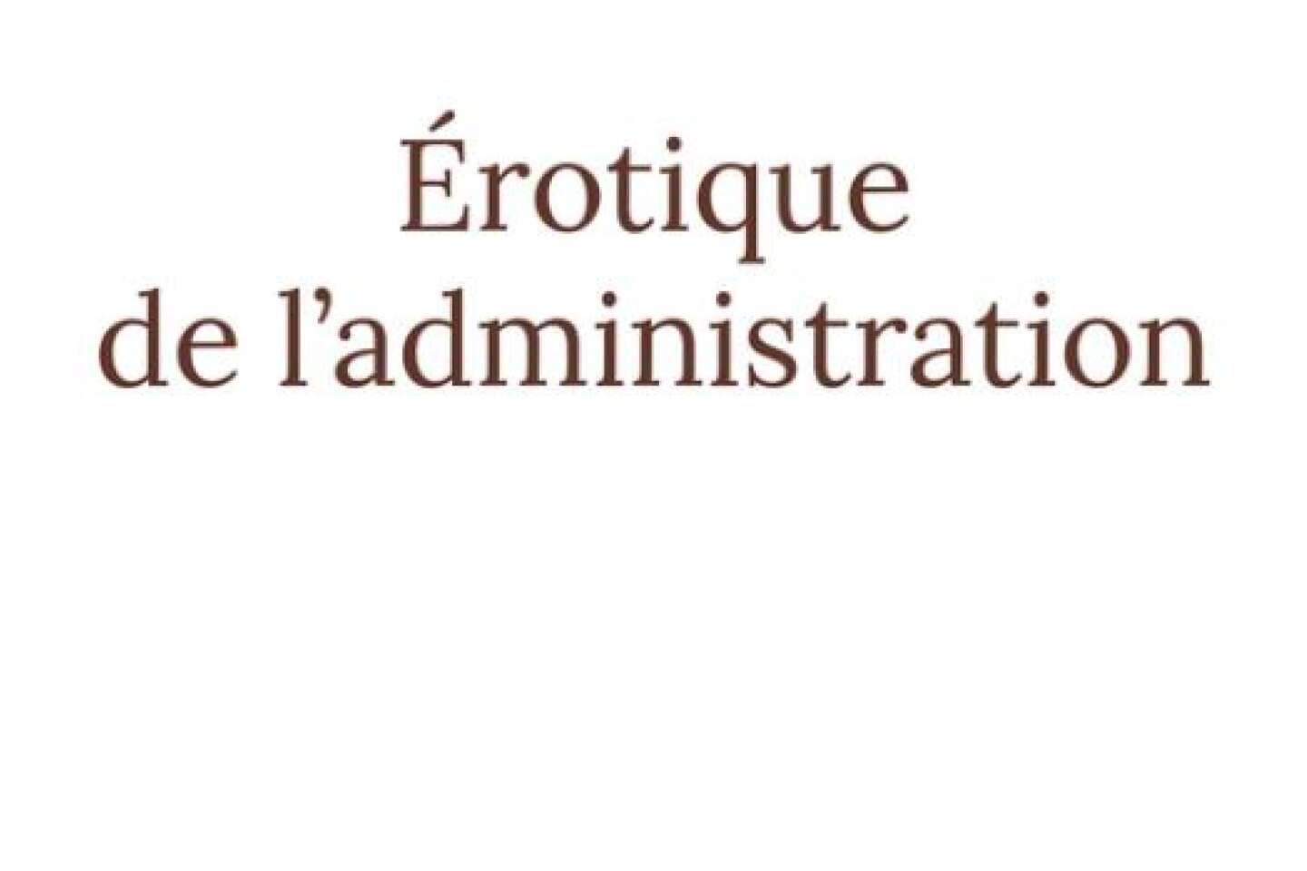 “Erotique de l’administration”, a book to explore the purposes of management
