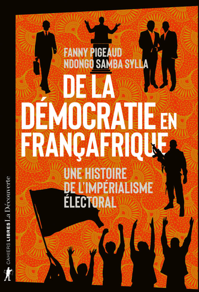 « De la démocratie en Françafrique. Une histoire de l’impérialisme électoral », de Fanny Pigeaud et Ndongo Samba Sylla, La Découverte, 384 pages, 22 euros.