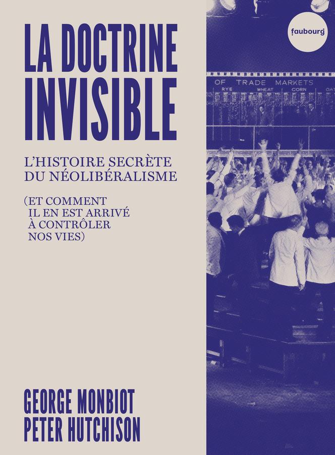 « La Doctrine invisible. L’histoire secrète du néolibéralisme (et comment il en est arrivé à contrôler nos vies) », de Peter Hutchison et George Mondiot, Editions du Faubourg, 256 pages, 21 euros.